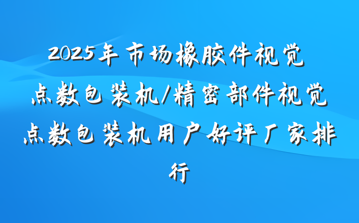 2025年市场橡胶件视觉点数包装机/精密部件视觉点数包装机用户好评厂家排行