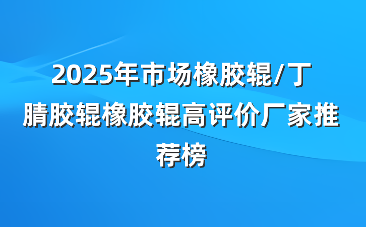 2025年市场橡胶辊/丁腈胶辊橡胶辊高评价厂家推荐榜