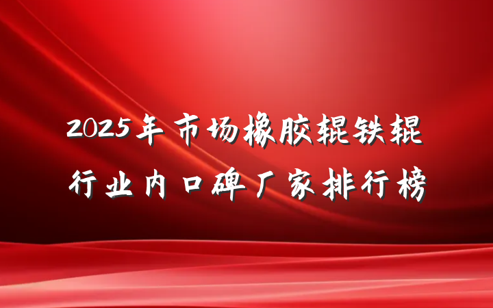 2025年市场橡胶辊铁辊行业内口碑厂家排行榜
