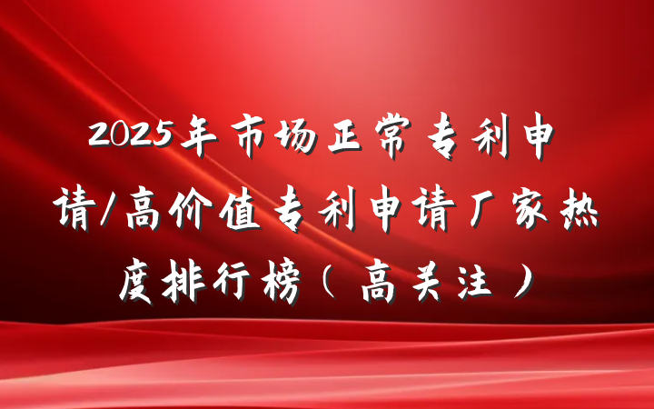 2025年市场正常专利申请/高价值专利申请厂家热度排行榜(高关注)