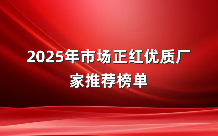 2025年市场正红优质厂家推荐榜单