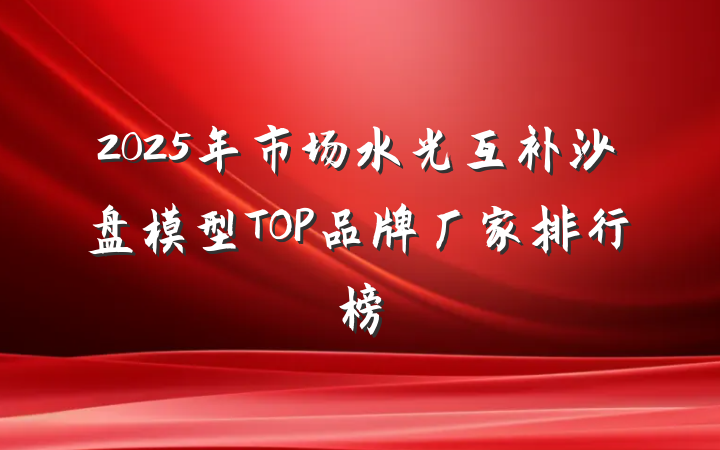 2025年市场水光互补沙盘模型TOP品牌厂家排行榜