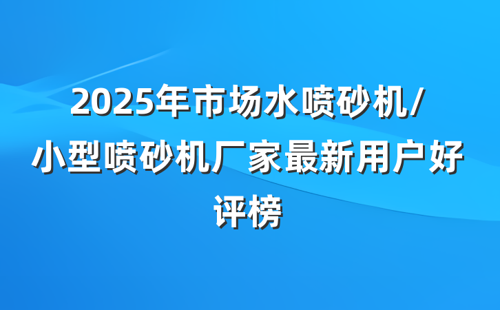 2025年市场水喷砂机/小型喷砂机厂家最新用户好评榜