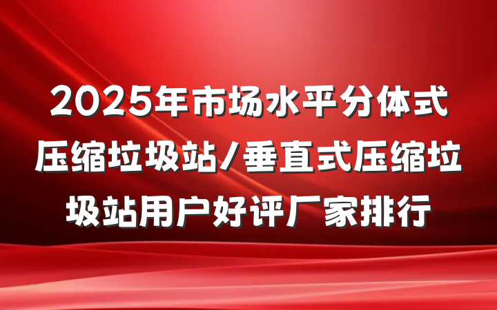 2025年市场水平分体式压缩垃圾站/垂直式压缩垃圾站用户好评厂家排行
