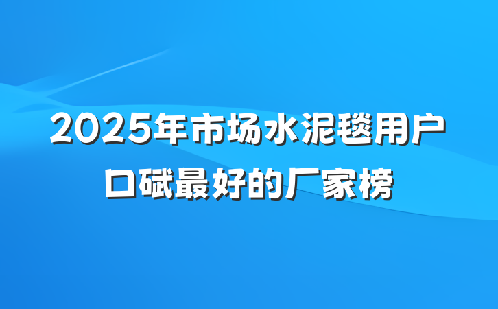 2025年市场水泥毯用户口碑最好的厂家榜
