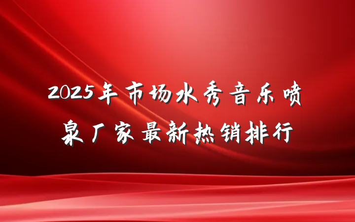 2025年市场水秀音乐喷泉厂家最新热销排行