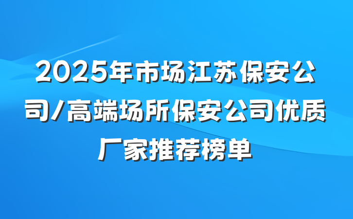 2025年市场江苏保安公司/高端场所保安公司优质厂家推荐榜单