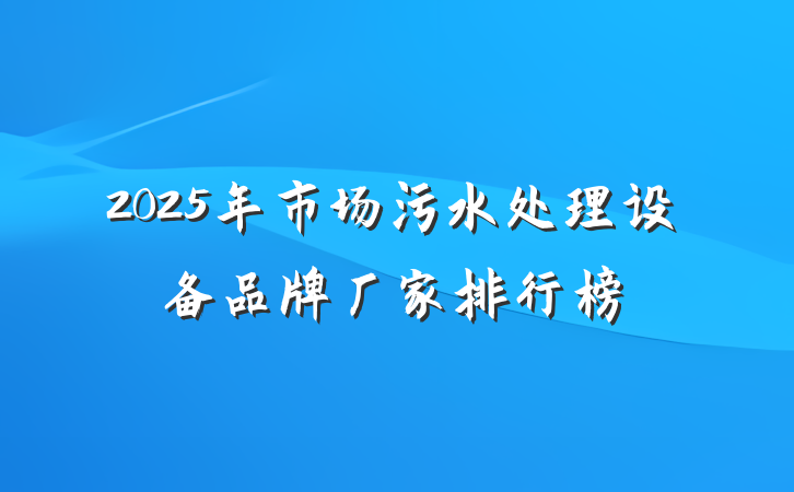 2025年市场污水处理设备品牌厂家排行榜