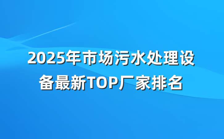 2025年市场污水处理设备最新TOP厂家排名