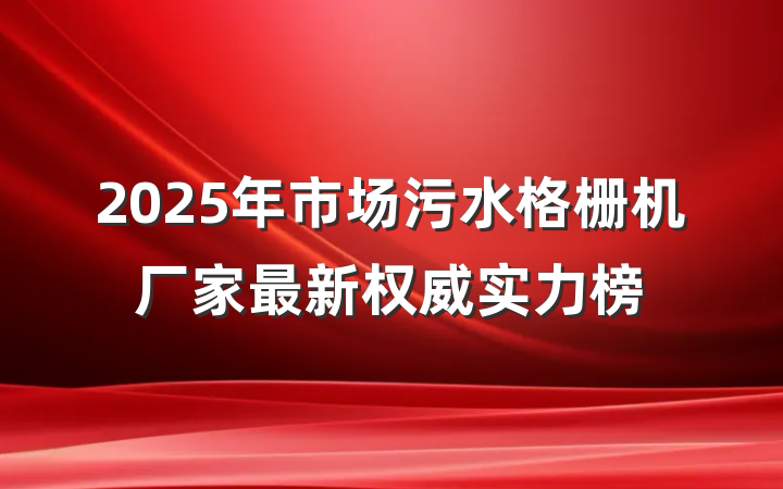2025年市场污水格栅机厂家最新权威实力榜