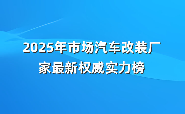 2025年市场汽车改装厂家最新权威实力榜