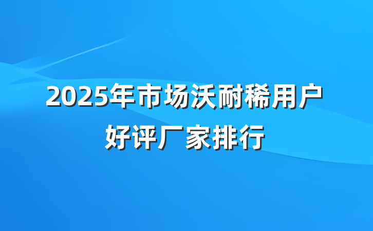 2025年市场沃耐稀用户好评厂家排行