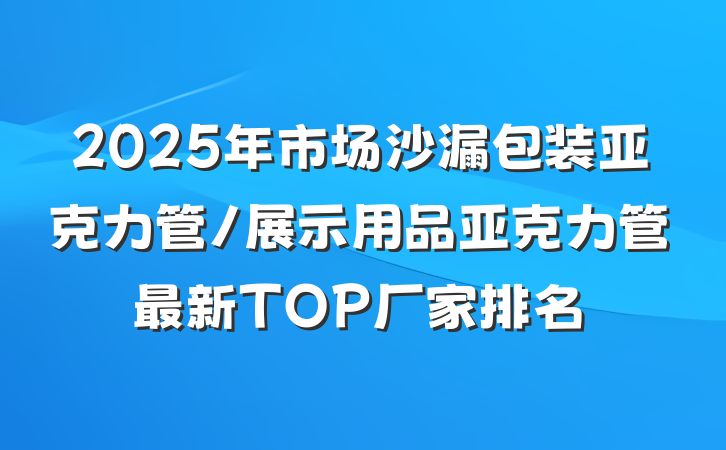 2025年市场沙漏包装亚克力管/展示用品亚克力管最新TOP厂家排名