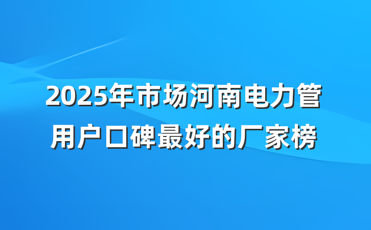 2025年市场河南电力管用户口碑最好的厂家榜