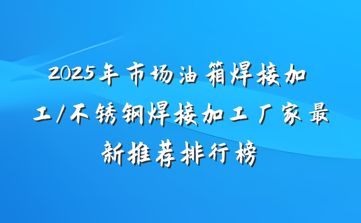 2025年市场油箱焊接加工/不锈钢焊接加工厂家最新推荐排行榜