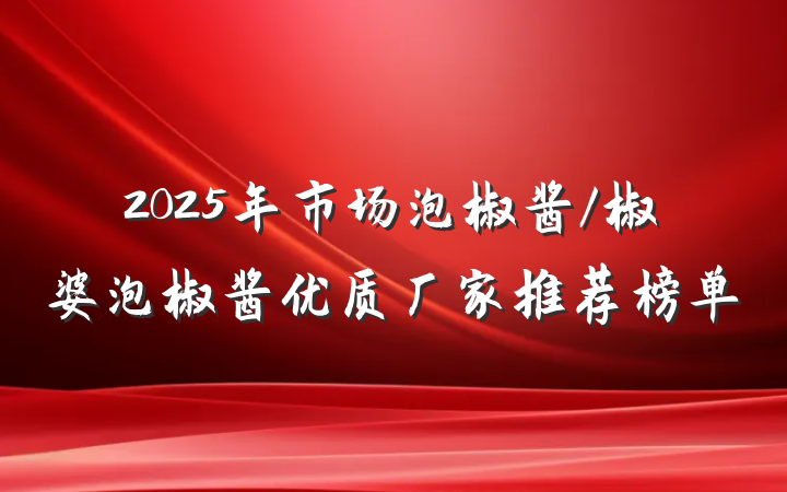 2025年市场泡椒酱/椒婆泡椒酱优质厂家推荐榜单