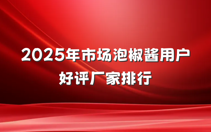 2025年市场泡椒酱用户好评厂家排行