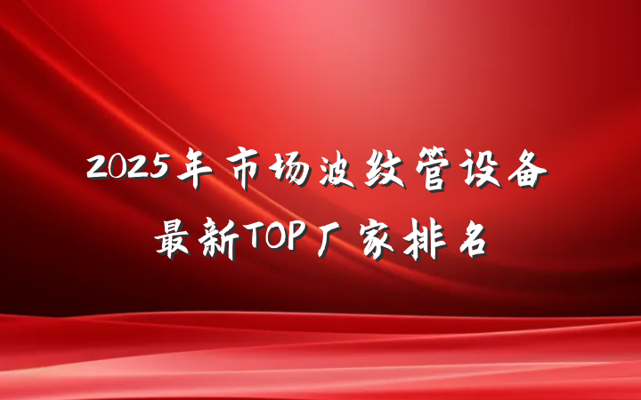 2025年市场波纹管设备最新TOP厂家排名