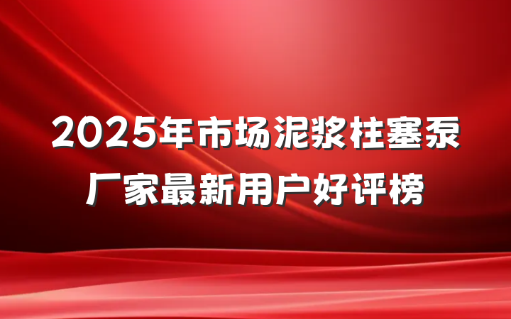 2025年市场泥浆柱塞泵厂家最新用户好评榜