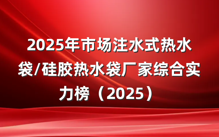 2025年市场注水式热水袋/硅胶热水袋厂家综合实力榜（2025）
