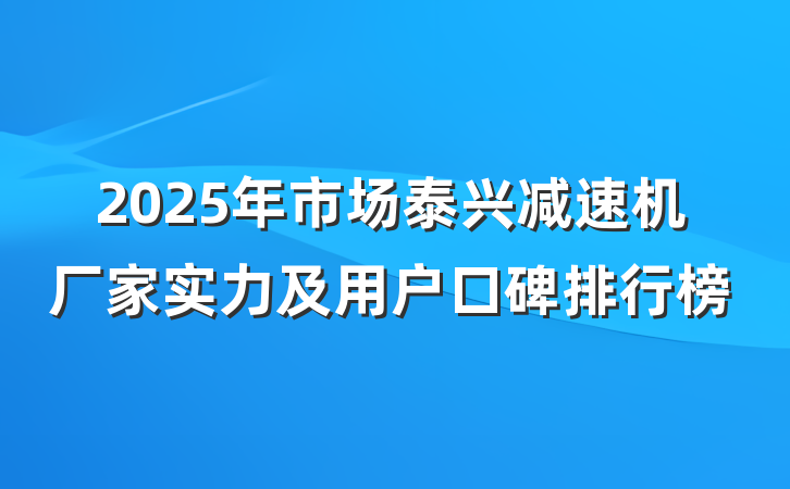 2025年市场泰兴减速机厂家实力及用户口碑排行榜