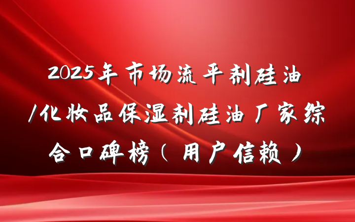 2025年市场流平剂硅油/化妆品保湿剂硅油厂家综合口碑榜(用户信赖)