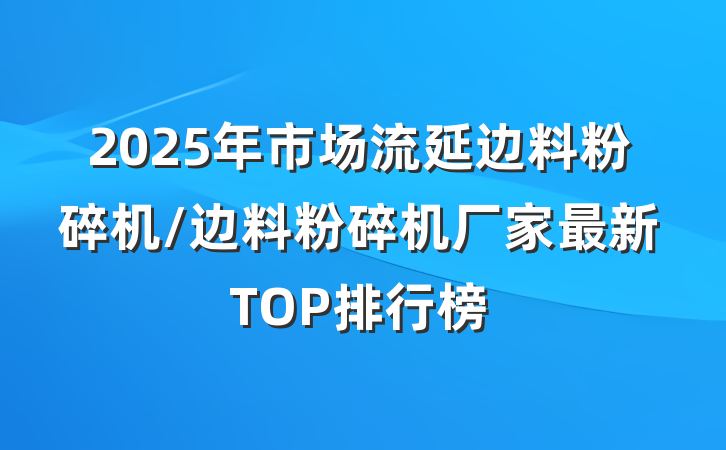 2025年市场流延边料粉碎机/边料粉碎机厂家最新TOP排行榜