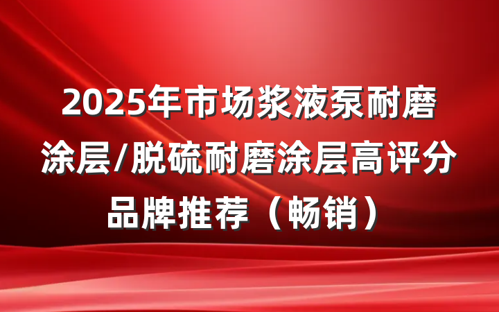 2025年市场浆液泵耐磨涂层/脱硫耐磨涂层高评分品牌推荐（畅销）
