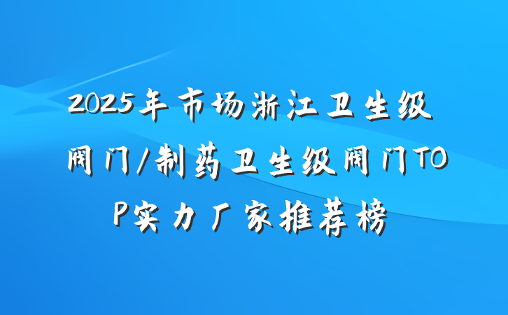 2025年市场浙江卫生级阀门/制药卫生级阀门TOP实力厂家推荐榜