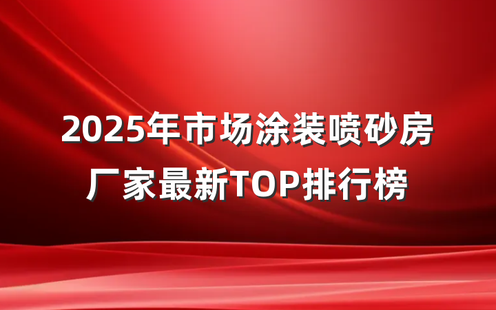 2025年市场涂装喷砂房厂家最新TOP排行榜