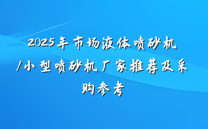 2025年市场液体喷砂机/小型喷砂机厂家推荐及采购参考