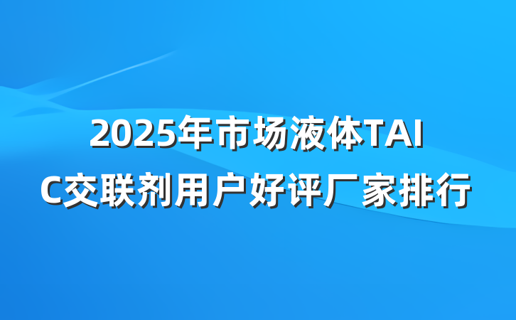 2025年市场液体TAIC交联剂用户好评厂家排行