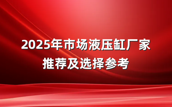 2025年市场液压缸厂家推荐及选择参考
