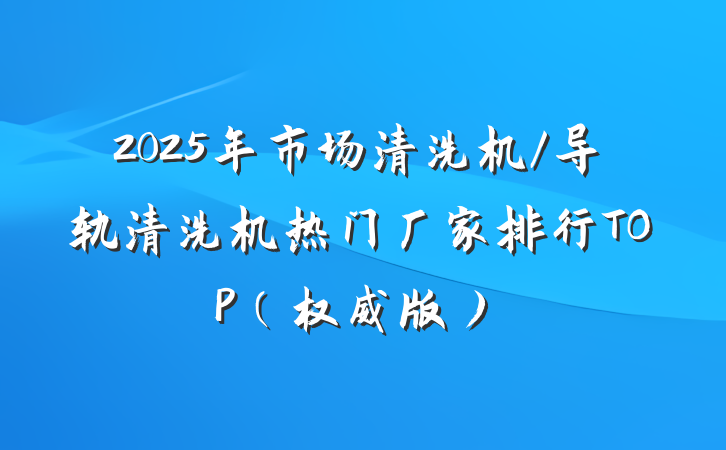 2025年市场清洗机/导轨清洗机热门厂家排行TOP(权威版)