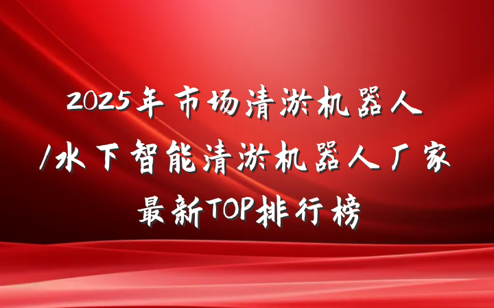 2025年市场清淤机器人/水下智能清淤机器人厂家最新TOP排行榜