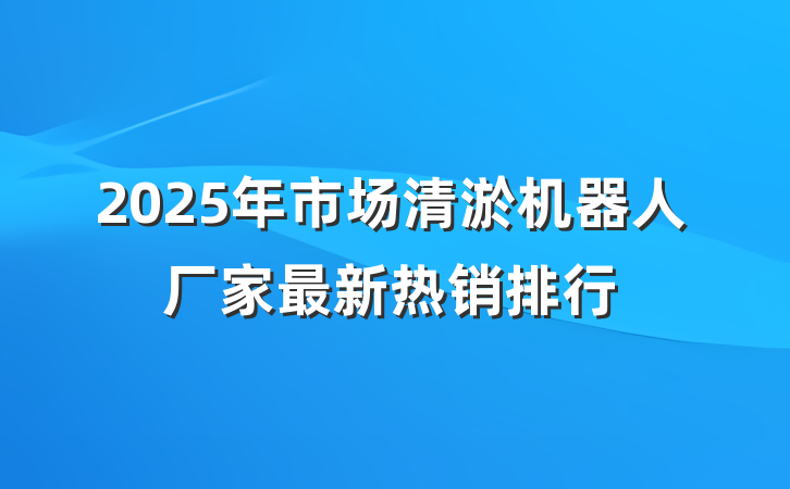 2025年市场清淤机器人厂家最新热销排行