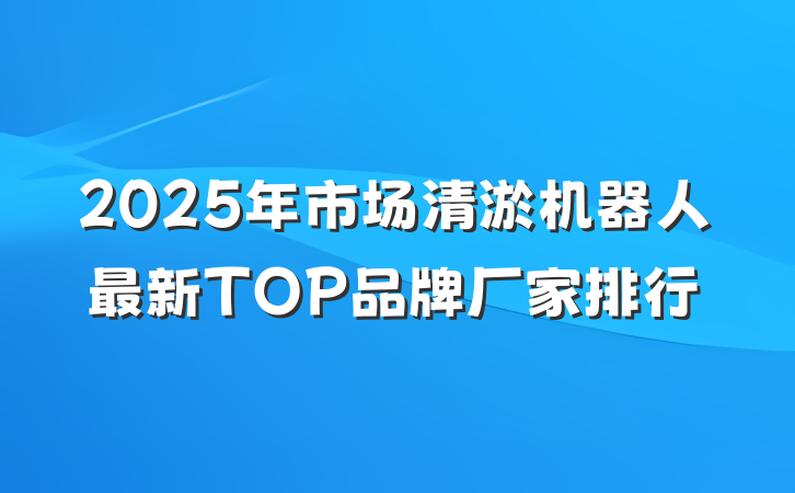 2025年市场清淤机器人最新TOP品牌厂家排行