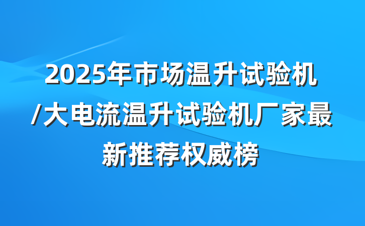 2025年市场温升试验机/大电流温升试验机厂家最新推荐权威榜