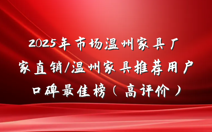 2025年市场温州家具厂家直销/温州家具推荐用户口碑最佳榜(高评价)