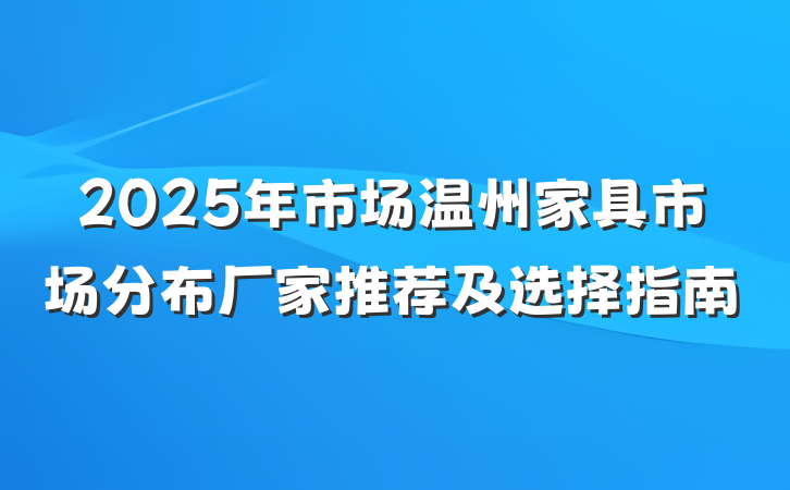 2025年市场温州家具市场分布厂家推荐及选择指南