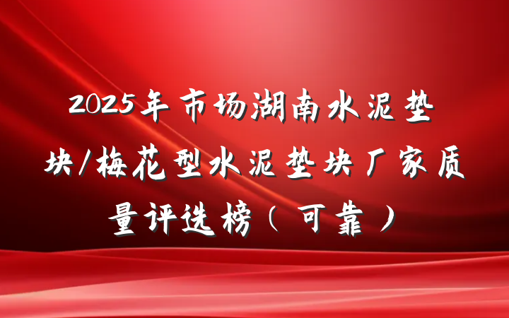2025年市场湖南水泥垫块/梅花型水泥垫块厂家质量评选榜（可靠）