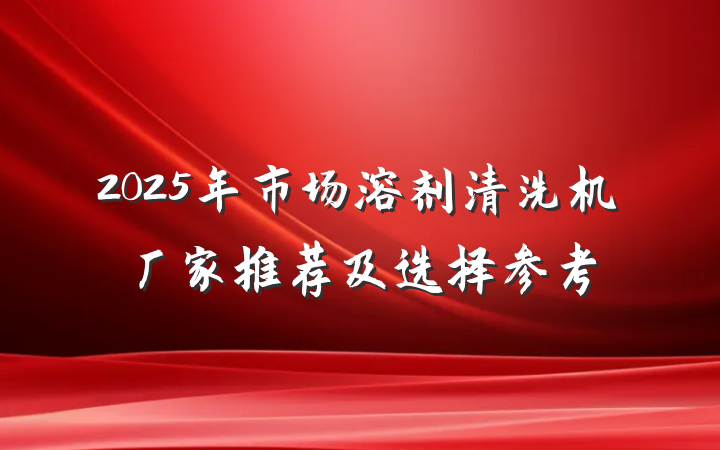 2025年市场溶剂清洗机厂家推荐及选择参考