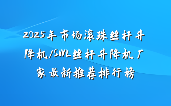 2025年市场滚珠丝杆升降机/SWL丝杆升降机厂家最新推荐排行榜