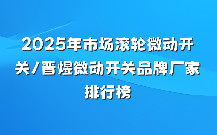 2025年市场滚轮微动开关/晋煜微动开关品牌厂家排行榜