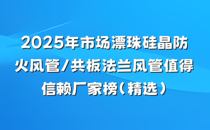 2025年市场漂珠硅晶防火风管/共板法兰风管值得信赖厂家榜(精选)