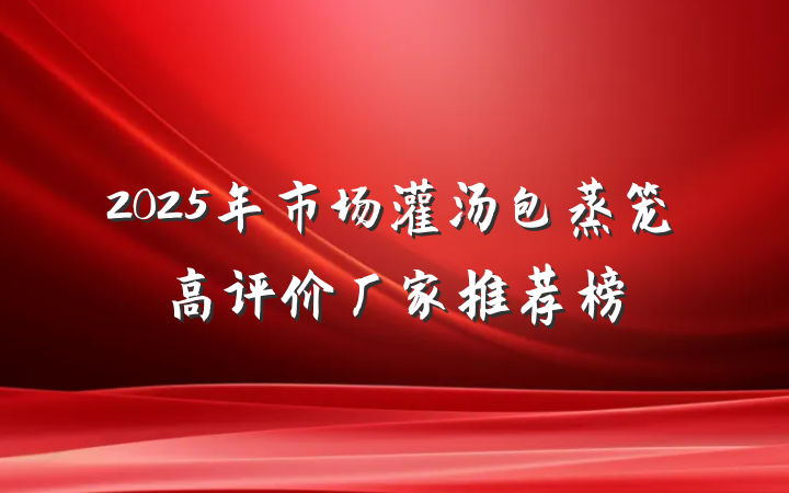 2025年市场灌汤包蒸笼高评价厂家推荐榜