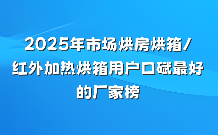 2025年市场烘房烘箱/红外加热烘箱用户口碑最好的厂家榜