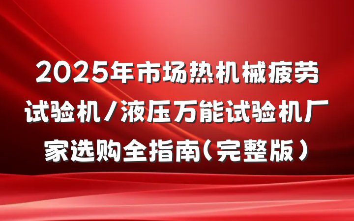 2025年市场热机械疲劳试验机/液压万能试验机厂家选购全指南（完整版）
