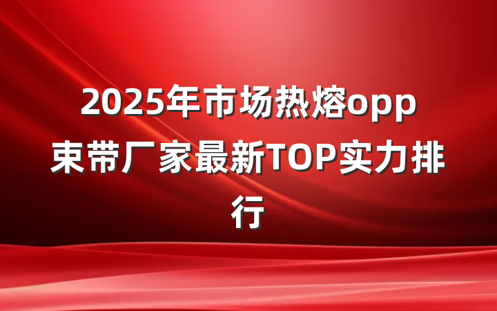 2025年市场热熔opp束带厂家最新TOP实力排行