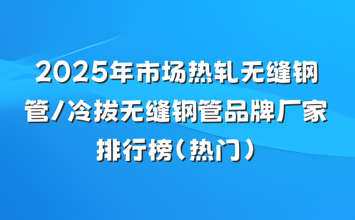 2025年市场热轧无缝钢管/冷拔无缝钢管品牌厂家排行榜（热门）